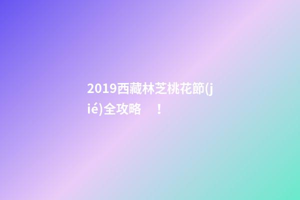 2019西藏林芝桃花節(jié)全攻略！